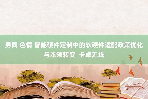 男同 色情 智能硬件定制中的软硬件适配政策优化与本领转变_卡卓无线