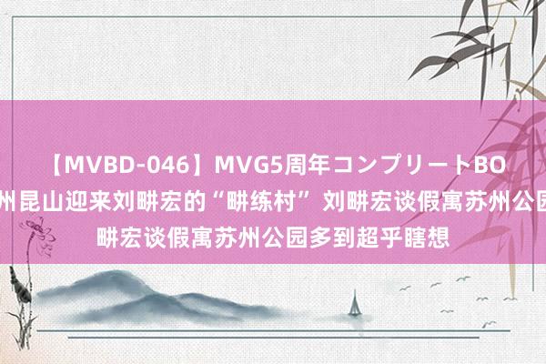 【MVBD-046】MVG5周年コンプリートBOX ゴールド 苏州昆山迎来刘畊宏的“畊练村” 刘畊宏谈假寓苏州公园多到超乎瞎想