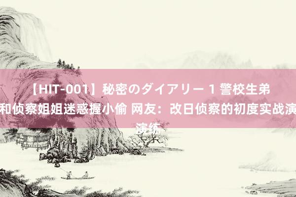 【HIT-001】秘密のダイアリー 1 警校生弟弟和侦察姐姐迷惑握小偷 网友：改日侦察的初度实战演练