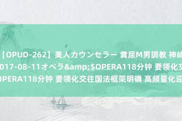 【OPUD-262】美人カウンセラー 糞尿M男調教 神崎まゆみ</a>2017-08-11オペラ&$OPERA118分钟 要领化交往国法框架明确 高频量化迎强监管