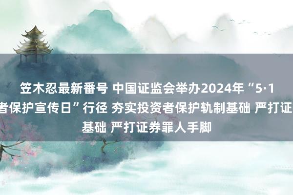 笠木忍最新番号 中国证监会举办2024年“5·15宇宙投资者保护宣传日”行径 夯实投资者保护轨制基础 严打证券罪人手脚