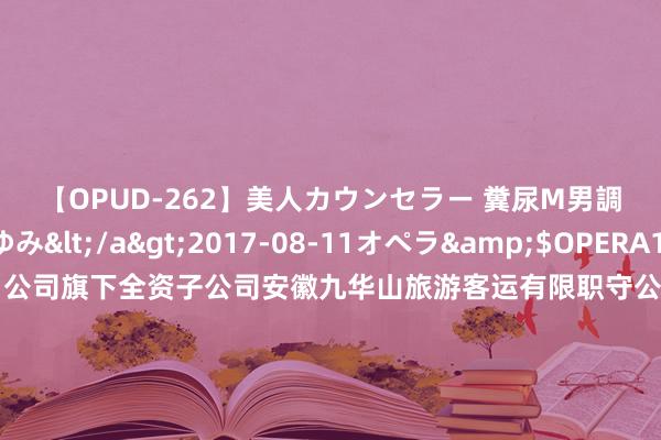 【OPUD-262】美人カウンセラー 糞尿M男調教 神崎まゆみ</a>2017-08-11オペラ&$OPERA118分钟 九华旅游：公司旗下全资子公司安徽九华山旅游客运有限职守公司主贸易务（说念路运载谋划许可证）包含：省际旅游客运、市际旅游客运、县内旅游客运、城市公交及汽车维修（国度二类汽修厂）、客运站谋划