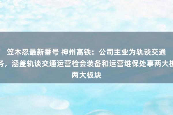 笠木忍最新番号 神州高铁：公司主业为轨谈交通业务，涵盖轨谈交通运营检会装备和运营维保处事两大板块