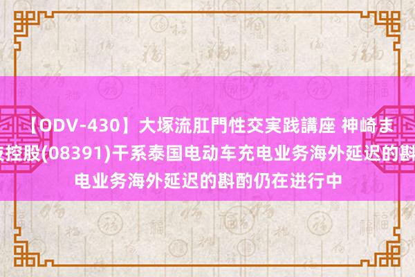 【ODV-430】大塚流肛門性交実践講座 神崎まゆみ 基石科技控股(08391)干系泰国电动车充电业务海外延迟的斟酌仍在进行中