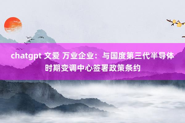 chatgpt 文爱 万业企业：与国度第三代半导体时期变调中心签署政策条约