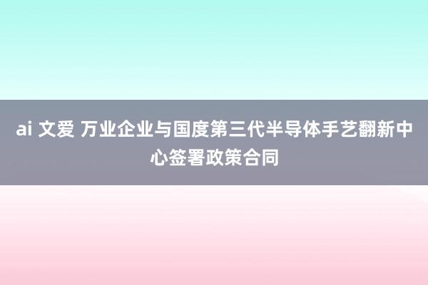 ai 文爱 万业企业与国度第三代半导体手艺翻新中心签署政策合同