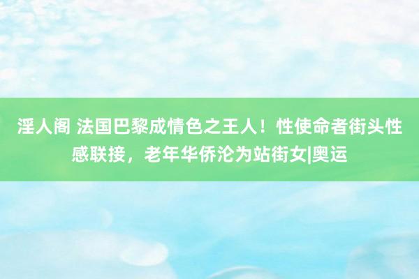 淫人阁 法国巴黎成情色之王人！性使命者街头性感联接，老年华侨沦为站街女|奥运