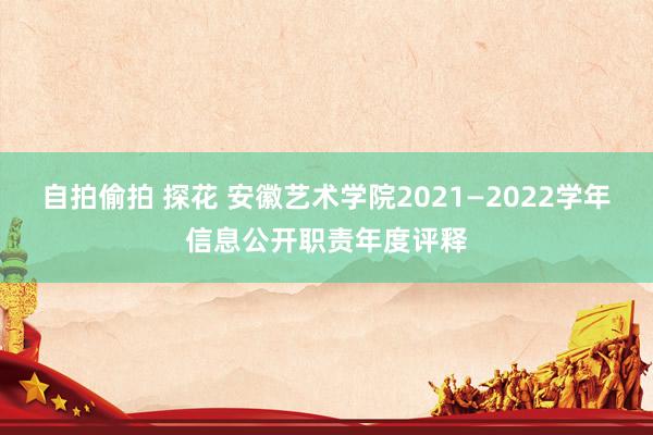 自拍偷拍 探花 安徽艺术学院2021—2022学年信息公开职责年度评释