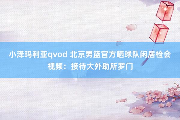 小泽玛利亚qvod 北京男篮官方晒球队闲居检会视频：接待大外助所罗门