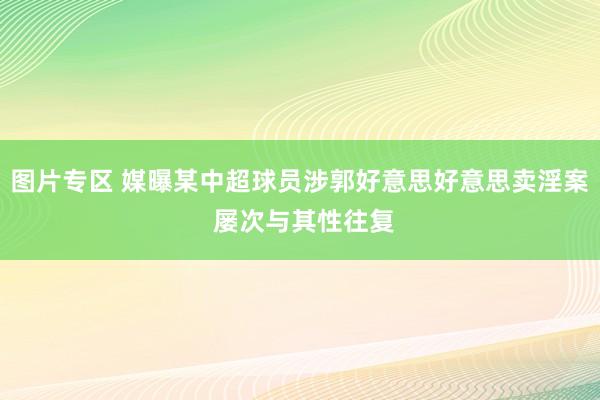 图片专区 媒曝某中超球员涉郭好意思好意思卖淫案 屡次与其性往复